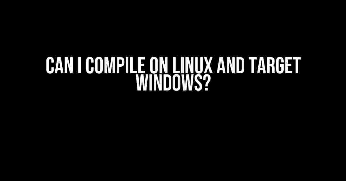 Can I Compile on Linux and Target Windows?