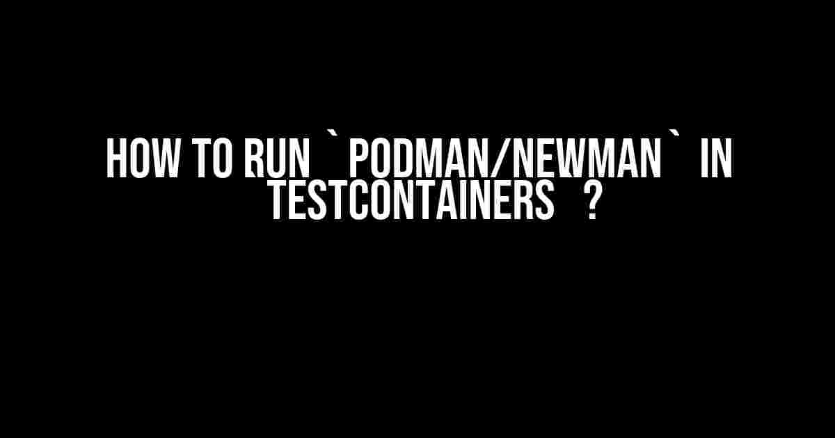 How to Run `podman/newman` in `testcontainers`?