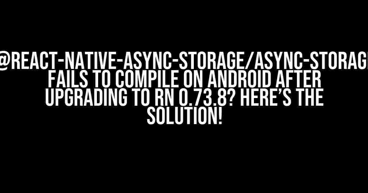 @react-native-async-storage/async-storage Fails to Compile on Android after Upgrading to RN 0.73.8? Here’s the Solution!