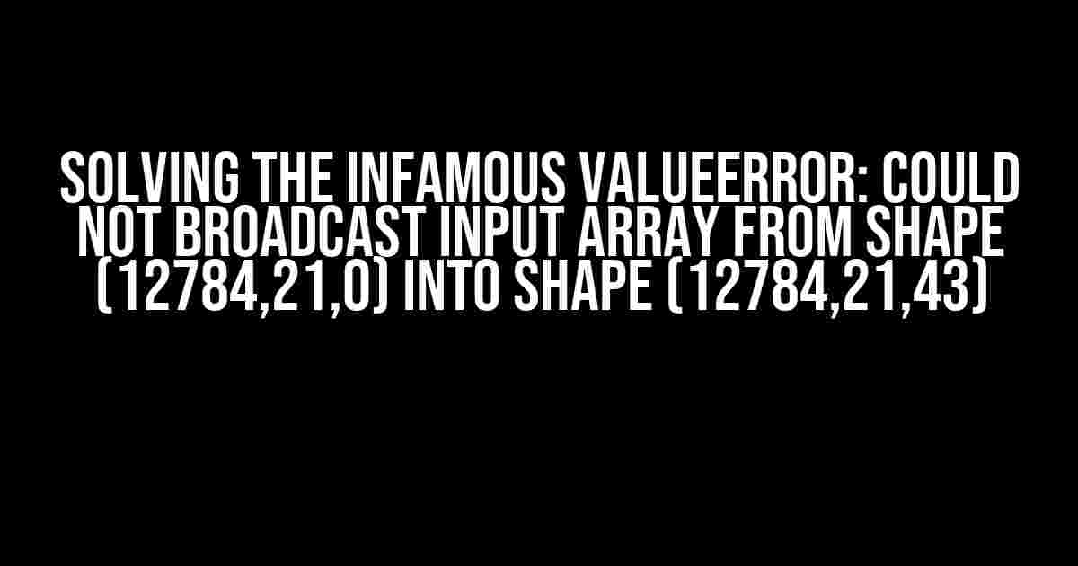 Solving the Infamous ValueError: Could Not Broadcast Input Array from Shape (12784,21,0) into Shape (12784,21,43)