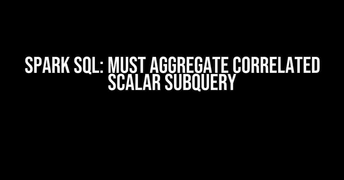 SPARK SQL: MUST AGGREGATE CORRELATED SCALAR SUBQUERY