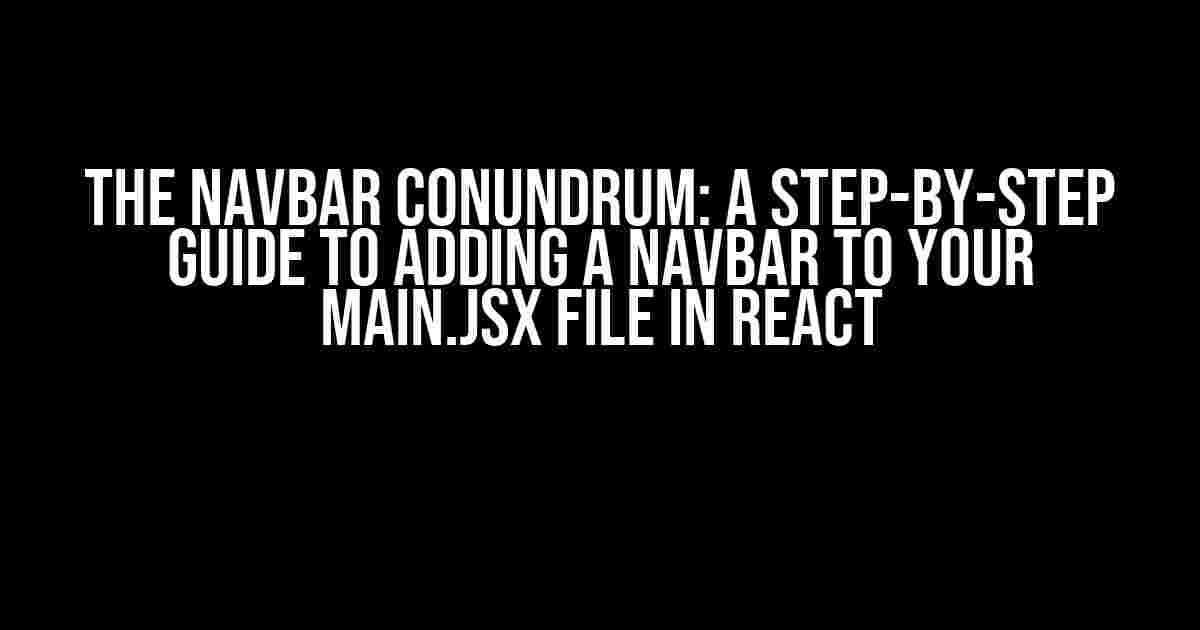 The Navbar Conundrum: A Step-by-Step Guide to Adding a Navbar to Your Main.jsx File in React