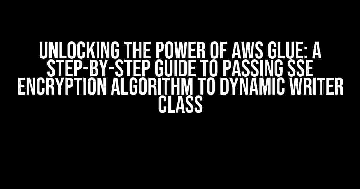 Unlocking the Power of AWS Glue: A Step-by-Step Guide to Passing SSE Encryption Algorithm to Dynamic Writer Class